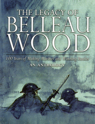 Read The Legacy of Belleau Wood: 100 Years of Making Marines and Winning Battles, An Anthology: 100 Years of Making Marines and Winning Battles, An Anthology - Paul C. Westermeyer | ePub