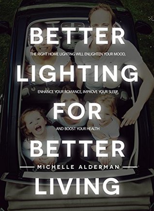 Download Better Lighting for Better Living: The Right Home Lighting Will Enlighten Your Mood, Enhance Your Romance, Improve Your Sleep, and Boost Your Health - Michelle Alderman | PDF