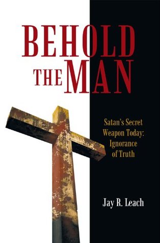 Full Download Behold the Man: Satan’S Secret Weapon Today: Ignorance of Truth - Jay R. Leach | PDF