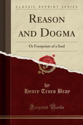 Full Download Reason and Dogma: Or Footprints of a Soul (Classic Reprint) - Henry Truro Bray | ePub