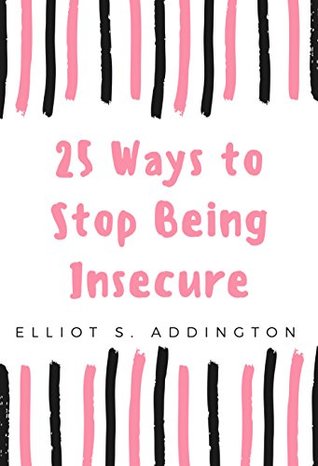 Full Download 25 Ways to Stop Being Insecure: A Quick, Easy & Effective Guide on How to Be Confident & Overcome Insecurity, Jealousy and Negative Thoughts that Cause and Life (How to Win At Life Book 6) - Elliot S. Addington | PDF