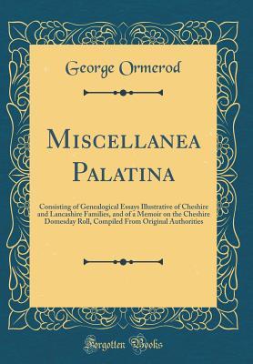 Full Download Miscellanea Palatina: Consisting of Genealogical Essays Illustrative of Cheshire and Lancashire Families, and of a Memoir on the Cheshire Domesday Roll, Compiled from Original Authorities (Classic Reprint) - George Ormerod | ePub