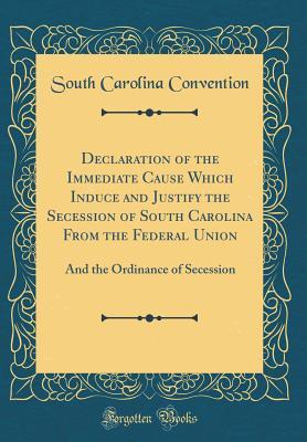 Read Declaration of the Immediate Cause Which Induce and Justify the Secession of South Carolina from the Federal Union: And the Ordinance of Secession (Classic Reprint) - South Carolina Convention | ePub