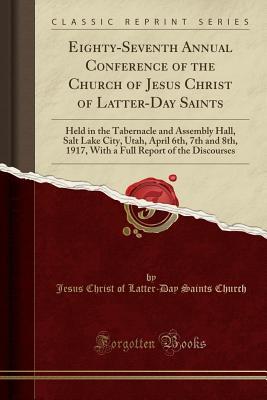 Full Download Eighty-Seventh Annual Conference of the Church of Jesus Christ of Latter-Day Saints: Held in the Tabernacle and Assembly Hall, Salt Lake City, Utah, April 6th, 7th and 8th, 1917, with a Full Report of the Discourses (Classic Reprint) - Jesus Christ of Latter Church file in PDF
