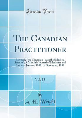 Read Online The Canadian Practitioner, Vol. 13: Formerly the Canadian Journal of Medical Science; A Monthly Journal of Medicine and Surgery; January, 1888, to December, 1888 (Classic Reprint) - A H Wright | PDF