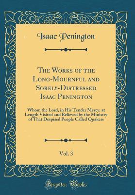 Download The Works of the Long-Mournful and Sorely-Distressed Isaac Penington, Vol. 3: Whom the Lord, in His Tender Mercy, at Length Visited and Relieved by the Ministry of That Despised People Called Quakers (Classic Reprint) - Isaac Penington | ePub