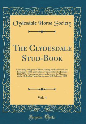Full Download The Clydesdale Stud-Book, Vol. 4: Containing Pedigrees of Mares Having Produce Previous to 1st January, 1882, and Stallions Foaled Before 1st January, 1881; With Three Appendices, and a List of the Members of the Clydesdale Horse Society as at 10th Februa - Clydesdale Horse Society file in ePub