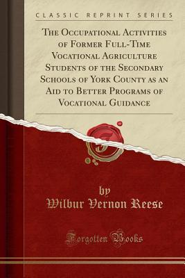 Download The Occupational Activities of Former Full-Time Vocational Agriculture Students of the Secondary Schools of York County as an Aid to Better Programs of Vocational Guidance (Classic Reprint) - Wilbur Vernon Reese file in PDF