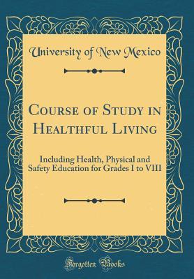 Read Online Course of Study in Healthful Living: Including Health, Physical and Safety Education for Grades I to VIII (Classic Reprint) - University of New Mexico | PDF