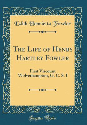 Download The Life of Henry Hartley Fowler: First Viscount Wolverhampton, G. C. S. I (Classic Reprint) - Edith Henrietta Fowler file in PDF