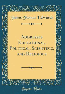 Read Online Addresses Educational, Political, Scientific, and Religious (Classic Reprint) - James T. Edwards | PDF