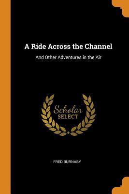 Full Download A Ride Across the Channel: And Other Adventures in the Air - Frederick Burnaby file in ePub