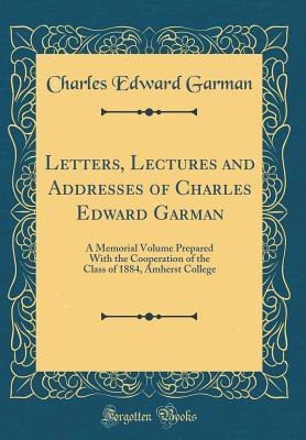Full Download Letters, Lectures and Addresses of Charles Edward Garman: A Memorial Volume Prepared with the Cooperation of the Class of 1884, Amherst College (Classic Reprint) - Charles Edward Garman file in ePub