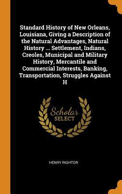 Download Standard History of New Orleans, Louisiana, Giving a Description of the Natural Advantages, Natural History  Settlement, Indians, Creoles, Municipal and Military History, Mercantile and Commercial Interests, Banking, Transportation, Struggles Against H - Henry Rightor | PDF