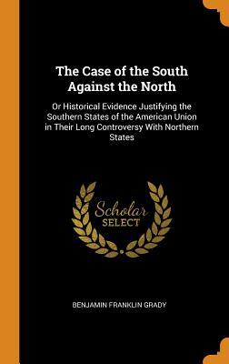 Read Online The Case of the South Against the North: Or Historical Evidence Justifying the Southern States of the American Union in Their Long Controversy with Northern States - Benjamin Franklin Grady | ePub
