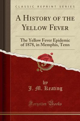 Read A History of the Yellow Fever: The Yellow Fever Epidemic of 1878, in Memphis, Tenn (Classic Reprint) - J M Keating file in PDF