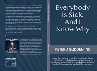 Download Everybody Is Sick, And I Know Why: An eye-opening exposé regarding the abject failures of MD-directed medicine; and a testimony regarding the promise of applied Naturopathic medical therapeutics. - Peter Glidden file in PDF