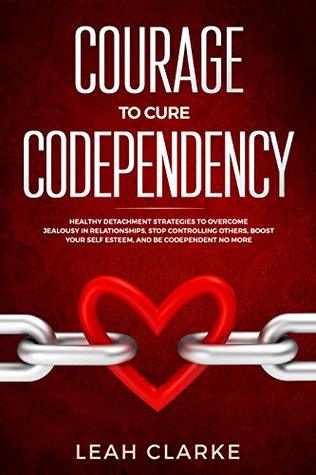 Read Online Courage to Cure Codependency: Healthy Detachment Strategies to Overcome Jealousy in Relationships, Stop Controlling Others, Boost Your Self Esteem, and Be Codependent No More - Leah Clarke file in ePub