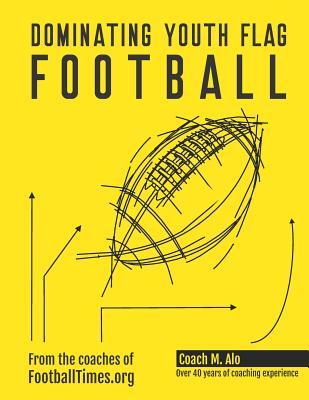Full Download Dominating Youth Flag Football: Over 40 Years of Experience and Insight from the Coaches at Footballtimes.Org - Coach Alo file in PDF
