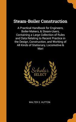 Full Download Steam-Boiler Construction: A Practical Handbook for Engineers, Boiler-Makers, & Steam-Users, Containing a Large Collection of Rules and Data Relating to Recent Practice in the Design, Construction, and Working of All Kinds of Stationary, Locomotive & Mari - Walter S Hutton file in ePub