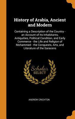 Download History of Arabia, Ancient and Modern: Containing a Description of the Country - An Account of Its Inhabitants, Antiquities, Political Condition, and Early Commerce - The Life and Religion of Mohammed - The Conquests, Arts, and Literature of the Saracens - Andrew Crichton file in ePub