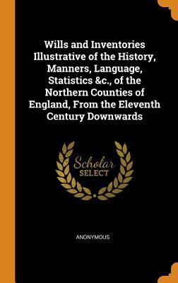Read Online Wills and Inventories Illustrative of the History, Manners, Language, Statistics &c., of the Northern Counties of England, from the Eleventh Century Downwards - Anonymous | ePub