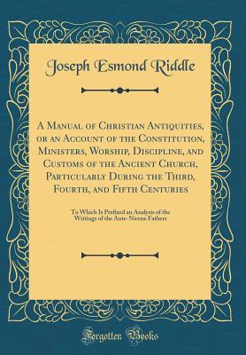 Read A Manual of Christian Antiquities, or an Account of the Constitution, Ministers, Worship, Discipline, and Customs of the Ancient Church, Particularly During the Third, Fourth, and Fifth Centuries: To Which Is Prefixed an Analysis of the Writings of the an - Joseph Esmond Riddle file in ePub