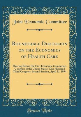Read Online Roundtable Discussion on the Economics of Health Care: Hearing Before the Joint Economic Committee, Congress of the United States, One Hundred Third Congress, Second Session, April 21, 1994 (Classic Reprint) - Joint Economic Committee | ePub