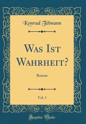 Read Online Was Ist Wahrheit?, Vol. 1: Roman (Classic Reprint) - Konrad Telmann | PDF