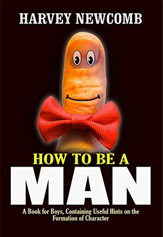 Full Download HOW TO BE A MAN (Illustrated): A Book for Boys, Containing Useful Hints on the Formation of Character. - Harvey Newcomb | PDF