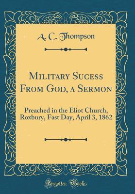 Full Download Military Sucess from God, a Sermon: Preached in the Eliot Church, Roxbury, Fast Day, April 3, 1862 (Classic Reprint) - A.C. Thompson file in ePub