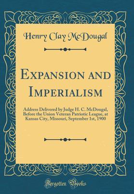 Download Expansion and Imperialism: Address Delivered by Judge H. C. McDougal, Before the Union Veteran Patriotic League, at Kansas City, Missouri, September 1st, 1900 (Classic Reprint) - Henry Clay McDougal file in PDF