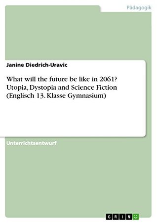 Download What will the future be like in 2061? Utopia, Dystopia and Science Fiction (Englisch 13. Klasse Gymnasium) - Janine Diedrich-Uravic | PDF