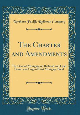 Read Online The Charter and Amendments: The General Mortgage on Railroad and Land Grant, and Copy of First Mortgage Bond (Classic Reprint) - Northern Pacific Railroad Company file in PDF