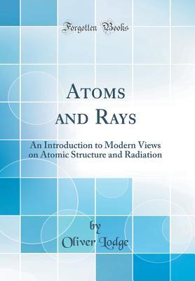 Full Download Atoms and Rays: An Introduction to Modern Views on Atomic Structure and Radiation (Classic Reprint) - Oliver Lodge file in ePub