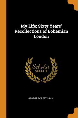 Download My Life; Sixty Years' Recollections of Bohemian London - George Robert Sims file in ePub