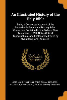 Full Download An Illustrated History of the Holy Bible: Being a Connected Account of the Remarkable Events and Distinguished Characters Contained in the Old and New Testament  with Notes Critical, Topographical, and Explanatory. Edited by Alvan Bond [and] Assisted I - John Kitto | ePub