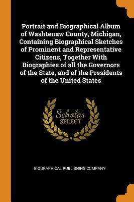 Download Portrait and Biographical Album of Washtenaw County, Michigan, Containing Biographical Sketches of Prominent and Representative Citizens, Together with Biographies of All the Governors of the State, and of the Presidents of the United States - Biographical Publishing Company file in PDF