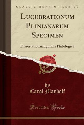 Full Download Lucubrationum Plinianarum Specimen: Dissertatio Inauguralis Philologica (Classic Reprint) - Carol Mayhoff file in PDF
