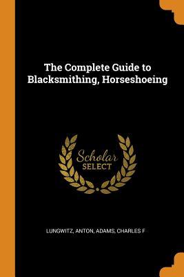 Full Download The Complete Guide to Blacksmithing, Horseshoeing - Lungwitz Anton file in ePub