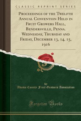 Full Download Proceedings of the Twelfth Annual Convention Held in Fruit Growers Hall, Bendersville, Penna. Wednesday, Thursday and Friday, December 13, 14, 15, 1916 (Classic Reprint) - Adams County Fruit Growers Association | PDF