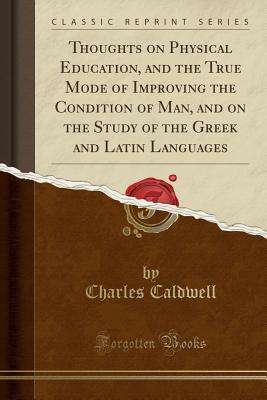 Read Online Thoughts on Physical Education, and the True Mode of Improving the Condition of Man, and on the Study of the Greek and Latin Languages (Classic Reprint) - Charles Caldwell file in ePub