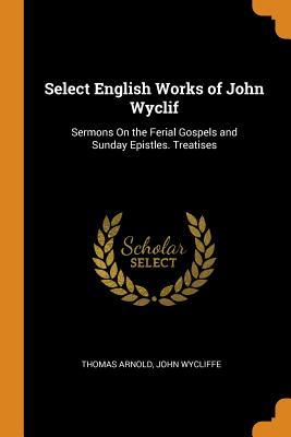 Download Select English Works of John Wyclif: Sermons on the Ferial Gospels and Sunday Epistles. Treatises - Thomas Arnold | PDF