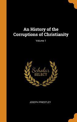 Read Online An History of the Corruptions of Christianity; Volume 1 - Joseph Priestley | PDF