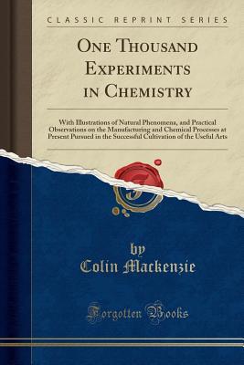 Download One Thousand Experiments in Chemistry: With Illustrations of Natural Phenomena, and Practical Observations on the Manufacturing and Chemical Processes at Present Pursued in the Successful Cultivation of the Useful Arts (Classic Reprint) - Colin Mackenzie file in PDF