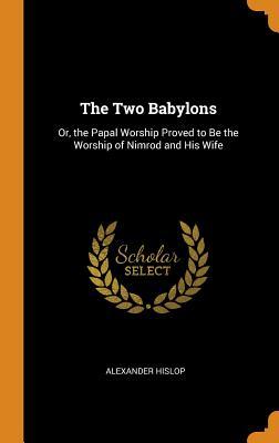 Read Online The Two Babylons: Or, the Papal Worship Proved to Be the Worship of Nimrod and His Wife - Alexander Hislop | ePub