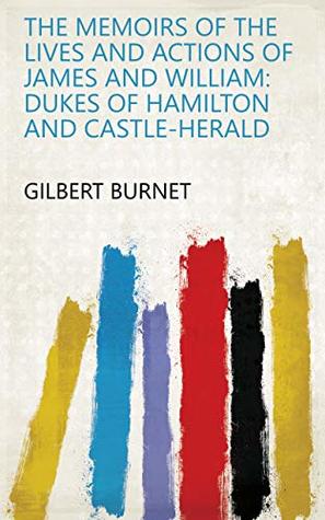 Read The Memoirs of the Lives and Actions of James and William: Dukes of Hamilton and Castle-herald - Gilbert Burnet | ePub