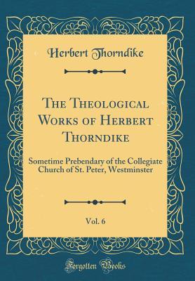 Full Download The Theological Works of Herbert Thorndike, Vol. 6: Sometime Prebendary of the Collegiate Church of St. Peter, Westminster (Classic Reprint) - Herbert Thorndike | PDF