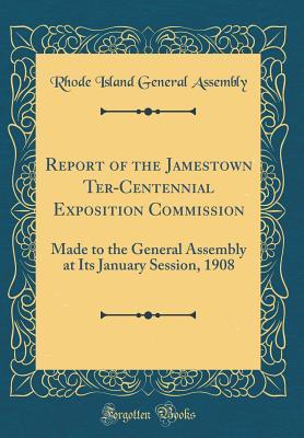 Full Download Report of the Jamestown Ter-Centennial Exposition Commission: Made to the General Assembly at Its January Session, 1908 (Classic Reprint) - Rhode Island General Assembly file in PDF