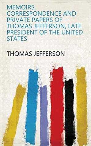 Download Memoirs, Correspondence and Private Papers of Thomas Jefferson, Late President of the United States - Thomas Jefferson file in ePub